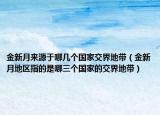 金新月來(lái)源于哪幾個(gè)國(guó)家交界地帶（金新月地區(qū)指的是哪三個(gè)國(guó)家的交界地帶）