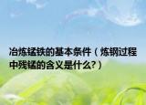 冶煉錳鐵的基本條件（煉鋼過程中殘錳的含義是什么?）