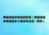 幸福慢慢來電視劇劇情（幸福慢慢來電視劇多少集原來這是一首歌）