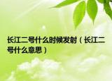 長江二號什么時候發(fā)射（長江二號什么意思）