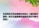 在深圳買手機去哪里比較放心（最好是還便宜一些不過最重要的是要質(zhì)量好不要水貨的）