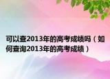 可以查2013年的高考成績嗎（如何查詢2013年的高考成績）