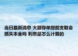 當(dāng)日最新消息 大額存單提前支取會損失本金嗎 利息是怎么計算的