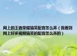 網(wǎng)上的王者榮耀搞笑配音怎么弄（我看到網(wǎng)上好多視頻搞笑的配音怎么弄的）