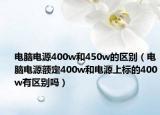 電腦電源400w和450w的區(qū)別（電腦電源額定400w和電源上標的400w有區(qū)別嗎）