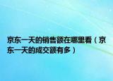 京東一天的銷售額在哪里看（京東一天的成交額有多）