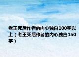 老王死后作者的內(nèi)心獨(dú)白100字以上（老王死后作者的內(nèi)心獨(dú)白150字）