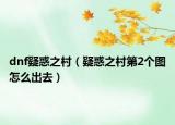 dnf疑惑之村（疑惑之村第2個(gè)圖怎么出去）