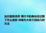 當(dāng)日最新消息 銀行卡的身份證過(guò)期了怎么更新 詳細(xì)為大家介紹這幾種方法