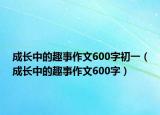 成長中的趣事作文600字初一（成長中的趣事作文600字）