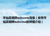 李燦森潮牌subcrew淘寶（誰有李燦森潮牌subcrew的詳細(xì)介紹）