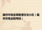 福州市電業(yè)局新港住宅小區(qū)（福州市電業(yè)局號碼）