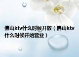 佛山ktv什么時候開放（佛山ktv什么時候開始營業(yè)）