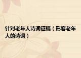 針對(duì)老年人詩詞征稿（形容老年人的詩詞）