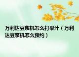 萬(wàn)利達(dá)豆?jié){機(jī)怎么打果汁（萬(wàn)利達(dá)豆?jié){機(jī)怎么預(yù)約）