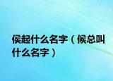 侯起什么名字（候總叫什么名字）