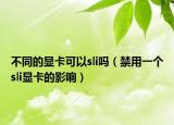 不同的顯卡可以sli嗎（禁用一個sli顯卡的影響）