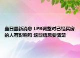 當(dāng)日最新消息 LPR調(diào)整對(duì)已經(jīng)買房的人有影響嗎 這些信息要清楚