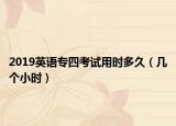 2019英語(yǔ)專四考試用時(shí)多久（幾個(gè)小時(shí)）