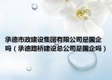 承德市政建設集團有限公司是國企嗎（承德路橋建設總公司是國企嗎）
