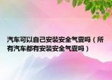 汽車(chē)可以自己安裝安全氣囊嗎（所有汽車(chē)都有安裝安全氣囊嗎）