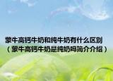 蒙牛高鈣牛奶和純牛奶有什么區(qū)別（蒙牛高鈣牛奶是純奶嗎簡介介紹）