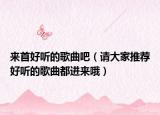 來(lái)首好聽(tīng)的歌曲吧（請(qǐng)大家推薦好聽(tīng)的歌曲都進(jìn)來(lái)哦）