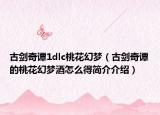 古劍奇譚1dlc桃花幻夢（古劍奇譚的桃花幻夢酒怎么得簡介介紹）
