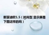 新蒙迪歐1.5（時(shí)尚型 顯示屏是下圖這樣的嗎）