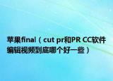 蘋果final（cut pr和PR CC軟件編輯視頻到底哪個好一些）