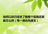 如何以你己經(jīng)殺了我整個(gè)狐族還要我怎么樣（寫一遍古風(fēng)虐文）