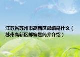 江蘇省蘇州市高新區(qū)郵編是什么（蘇州高新區(qū)郵編是簡(jiǎn)介介紹）