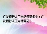 廣發(fā)銀行人工電話號碼多少（廣發(fā)銀行人工電話號碼）