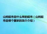 山姆超市是什么樣的超市（山姆超市是哪個國家的簡介介紹）