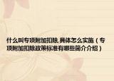 什么叫專項(xiàng)附加扣除,具體怎么實(shí)施（專項(xiàng)附加扣除政策標(biāo)準(zhǔn)有哪些簡介介紹）