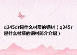 q345dr是什么材質(zhì)的鋼材（q345r是什么材質(zhì)的鋼材簡介介紹）