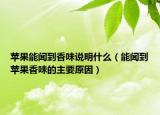 蘋果能聞到香味說明什么（能聞到蘋果香味的主要原因）