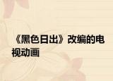 《黑色日出》改編的電視動畫