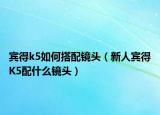 賓得k5如何搭配鏡頭（新人賓得K5配什么鏡頭）