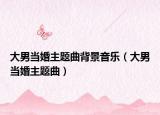 大男當(dāng)婚主題曲背景音樂（大男當(dāng)婚主題曲）