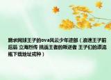 跪求網(wǎng)球王子的ova風云少年跡部（浪速王子前后篇 立海烈傳 挑戰(zhàn)王者的叛逆者 王子們的漂流瓶下載地址或種）