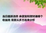 當(dāng)日最新消息 余額寶和理財(cái)通哪個收益高 需要從多方面來分析