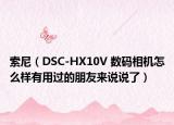 索尼（DSC-HX10V 數(shù)碼相機(jī)怎么樣有用過(guò)的朋友來(lái)說(shuō)說(shuō)了）