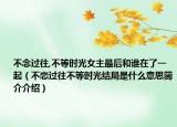 不念過往,不等時(shí)光女主最后和誰在了一起（不戀過往不等時(shí)光結(jié)局是什么意思簡介介紹）