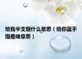 給我半支煙什么意思（給你藍(lán)手指是啥意思）