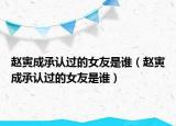 趙寅成承認(rèn)過的女友是誰（趙寅成承認(rèn)過的女友是誰）