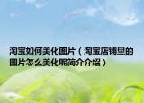 淘寶如何美化圖片（淘寶店鋪里的圖片怎么美化呢簡(jiǎn)介介紹）