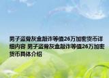 男子盜骨灰盒敲詐等值26萬加密貨幣詳細內(nèi)容 男子盜骨灰盒敲詐等值26萬加密貨幣具體介紹