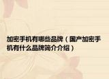 加密手機(jī)有哪些品牌（國產(chǎn)加密手機(jī)有什么品牌簡介介紹）