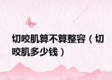 切咬肌算不算整容（切咬肌多少錢）